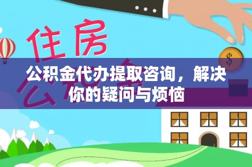 龙游公积金代办提取咨询，解决你的疑问与烦恼