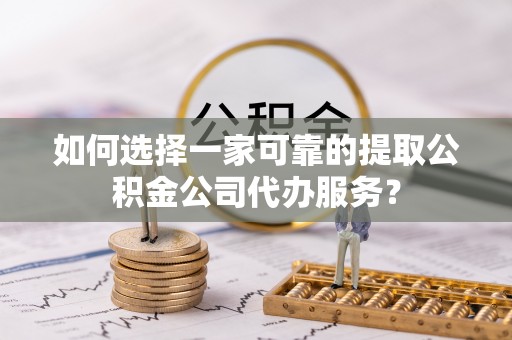 龙游如何选择一家可靠的提取公积金公司代办服务？