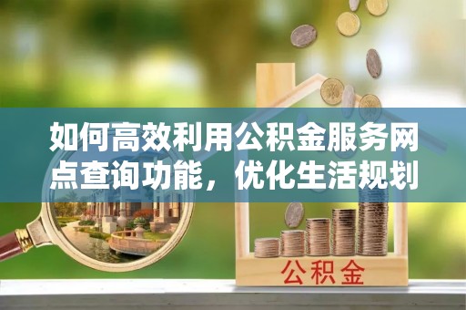 龙游如何高效利用公积金服务网点查询功能，优化生活规划