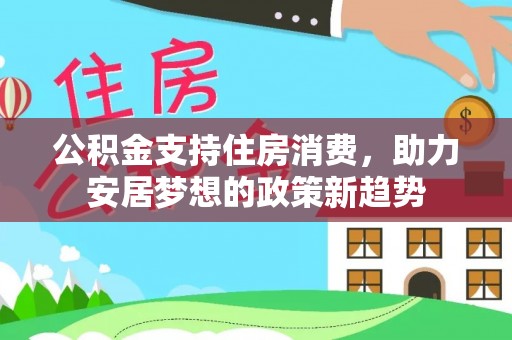 龙游公积金支持住房消费，助力安居梦想的政策新趋势
