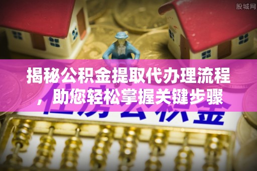 龙游揭秘公积金提取代办理流程，助您轻松掌握关键步骤