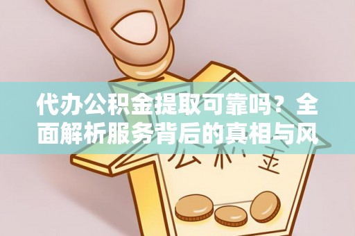 龙游代办公积金提取可靠吗？全面解析服务背后的真相与风险