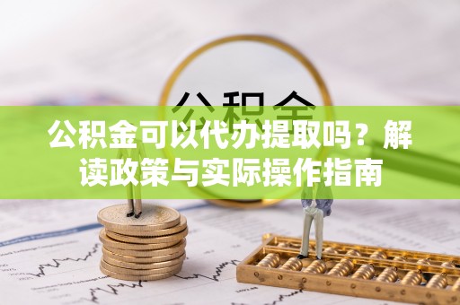 龙游公积金可以代办提取吗？解读政策与实际操作指南