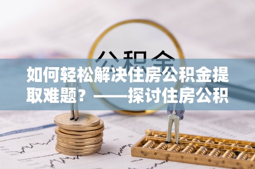 龙游如何轻松解决住房公积金提取难题？——探讨住房公积金提取代办服务