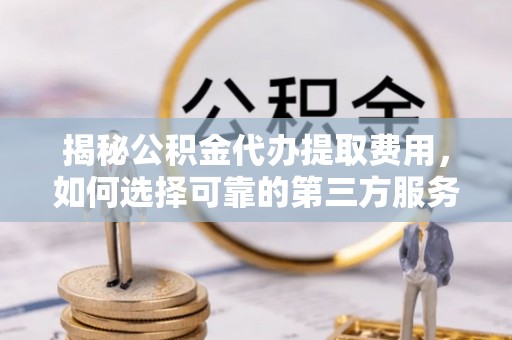 龙游揭秘公积金代办提取费用，如何选择可靠的第三方服务