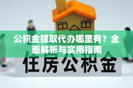 龙游公积金提取代办哪里有？全面解析与实用指南