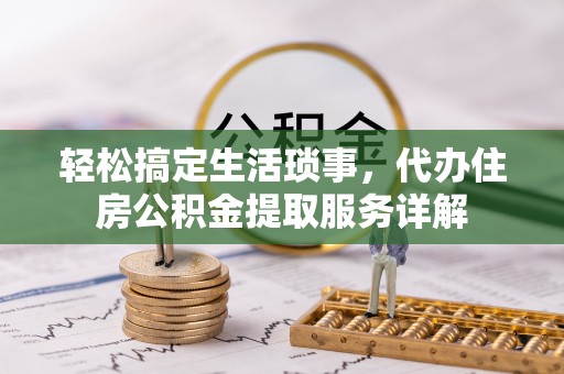 龙游轻松搞定生活琐事，代办住房公积金提取服务详解