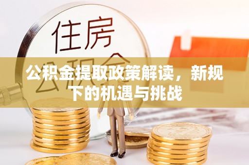 龙游公积金提取政策解读，新规下的机遇与挑战