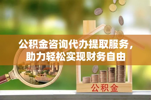 龙游公积金咨询代办提取服务，助力轻松实现财务自由