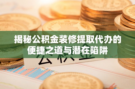龙游揭秘公积金装修提取代办的便捷之道与潜在陷阱