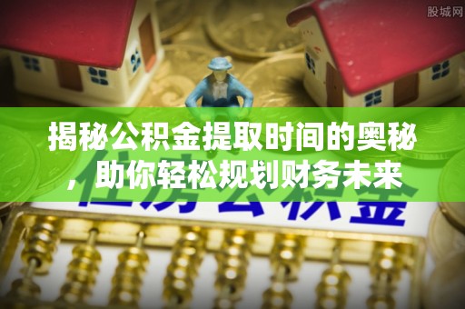 龙游揭秘公积金提取时间的奥秘，助你轻松规划财务未来