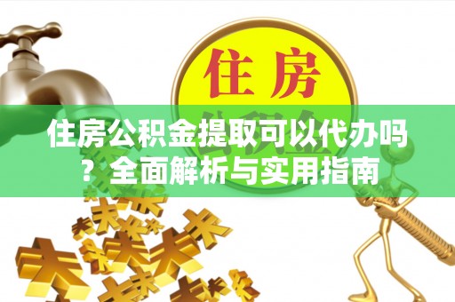 龙游住房公积金提取可以代办吗？全面解析与实用指南