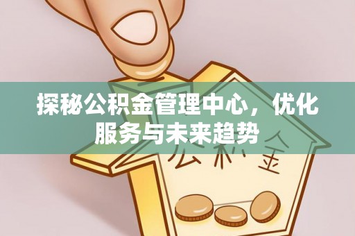 龙游探秘公积金管理中心，优化服务与未来趋势
