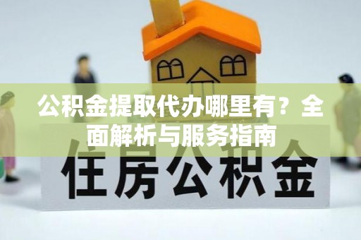 龙游公积金提取代办哪里有？全面解析与服务指南
