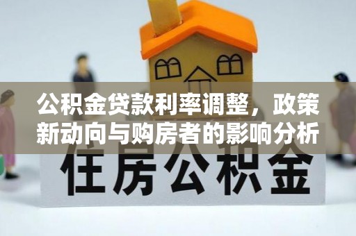 龙游公积金贷款利率调整，政策新动向与购房者的影响分析