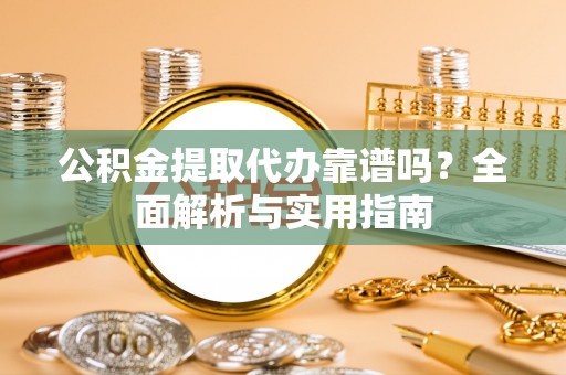 龙游公积金提取代办靠谱吗？全面解析与实用指南