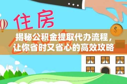 龙游揭秘公积金提取代办流程，让你省时又省心的高效攻略
