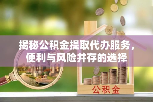 龙游揭秘公积金提取代办服务，便利与风险并存的选择