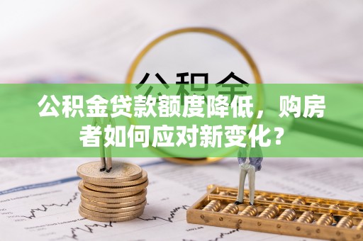 龙游公积金贷款额度降低，购房者如何应对新变化？