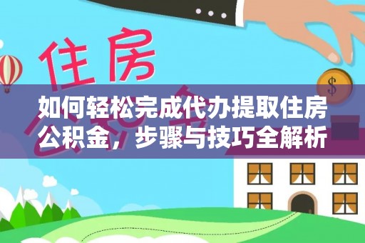 龙游如何轻松完成代办提取住房公积金，步骤与技巧全解析