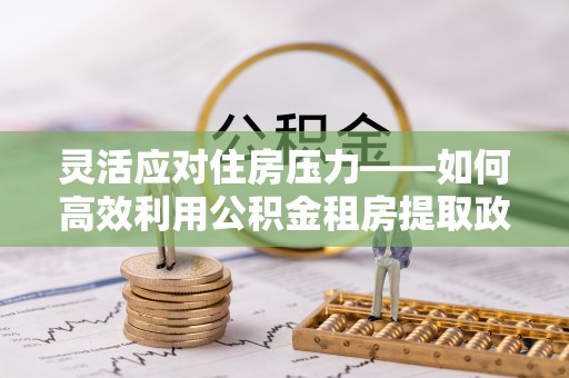 龙游灵活应对住房压力——如何高效利用公积金租房提取政策