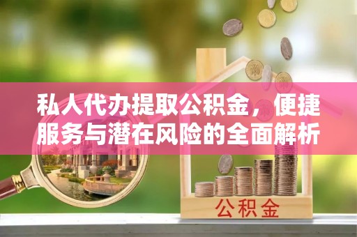 龙游私人代办提取公积金，便捷服务与潜在风险的全面解析