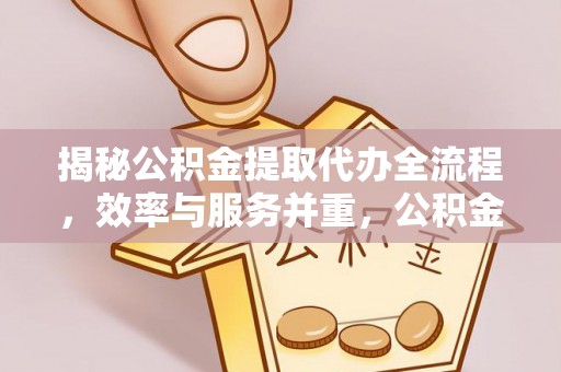 龙游揭秘公积金提取代办全流程，效率与服务并重，公积金提取代办要多久不再是难题