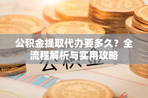 龙游公积金提取代办要多久？全流程解析与实用攻略