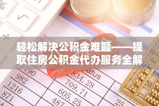 龙游轻松解决公积金难题——提取住房公积金代办服务全解析
