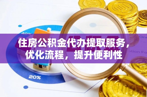 龙游住房公积金代办提取服务，优化流程，提升便利性