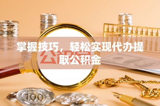 龙游掌握技巧，轻松实现代办提取公积金