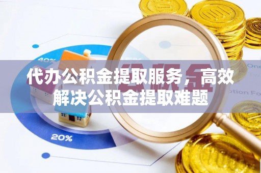 龙游代办公积金提取服务，高效解决公积金提取难题