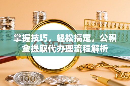 龙游掌握技巧，轻松搞定，公积金提取代办理流程解析