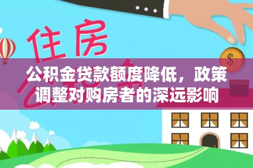 龙游公积金贷款额度降低，政策调整对购房者的深远影响