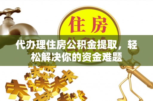 龙游代办理住房公积金提取，轻松解决你的资金难题