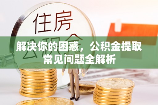 龙游解决你的困惑，公积金提取常见问题全解析