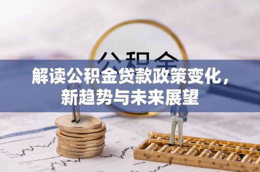 龙游解读公积金贷款政策变化，新趋势与未来展望