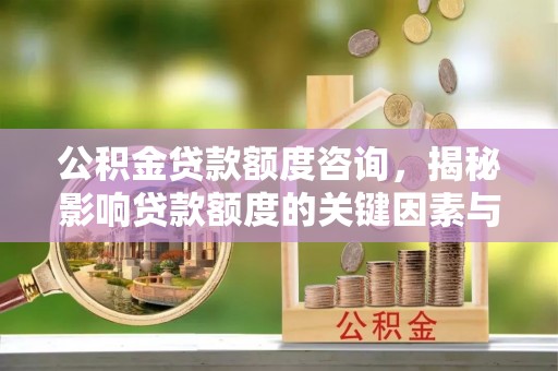 龙游公积金贷款额度咨询，揭秘影响贷款额度的关键因素与实用攻略