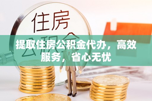 龙游提取住房公积金代办，高效服务，省心无忧