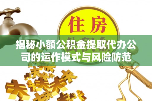 龙游揭秘小额公积金提取代办公司的运作模式与风险防范