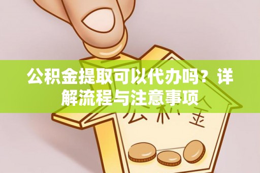 龙游公积金提取可以代办吗？详解流程与注意事项