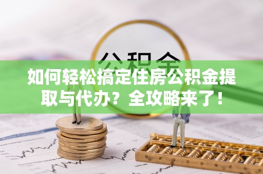龙游如何轻松搞定住房公积金提取与代办？全攻略来了！
