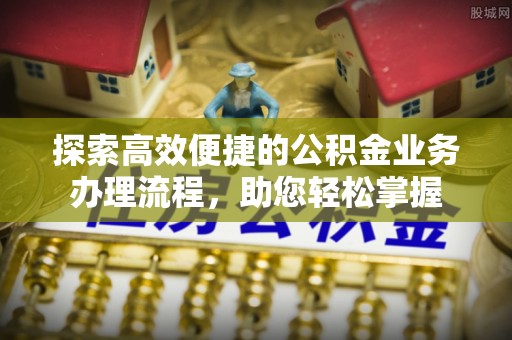 龙游探索高效便捷的公积金业务办理流程，助您轻松掌握