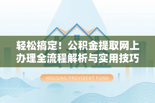 龙游轻松搞定！公积金提取网上办理全流程解析与实用技巧