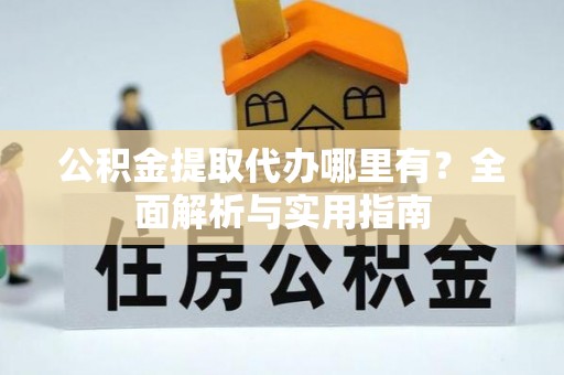 龙游公积金提取代办哪里有？全面解析与实用指南