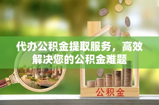 龙游代办公积金提取服务，高效解决您的公积金难题