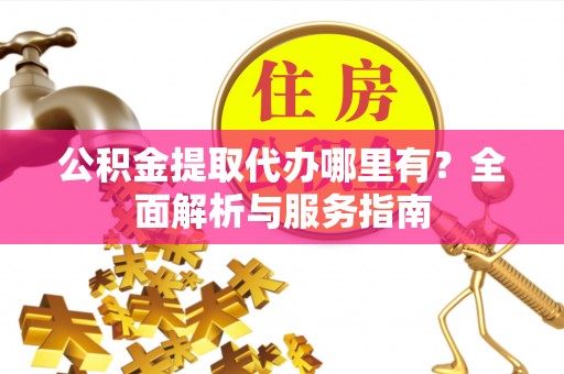 龙游公积金提取代办哪里有？全面解析与服务指南