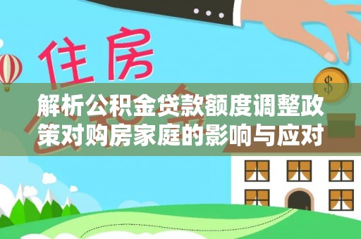 龙游解析公积金贷款额度调整政策对购房家庭的影响与应对策略