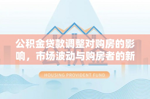 龙游公积金贷款调整对购房的影响，市场波动与购房者的新选择