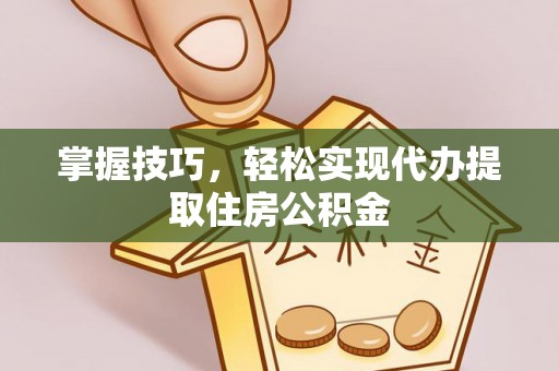龙游掌握技巧，轻松实现代办提取住房公积金